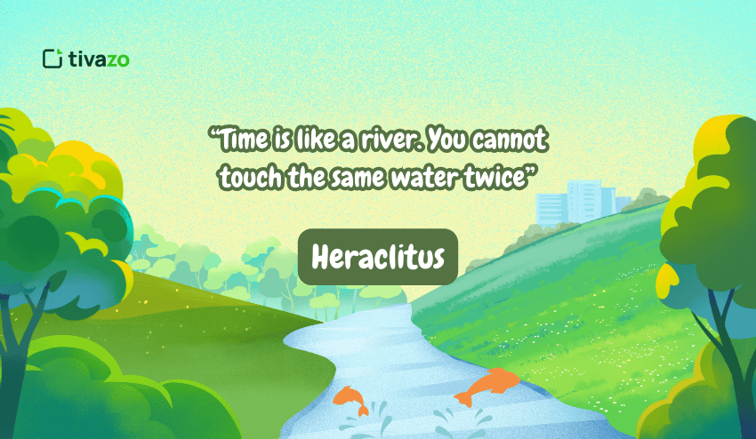 Time is like a river. You cannot touch the same water twice